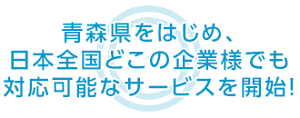 青森県をはじめ、日本全国どこの企業様でも 対応可能なサービスを開始！